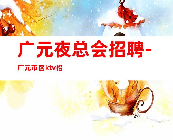 广元夜总会招聘-广元市区ktv招聘员工魅力之星-广元公司直聘