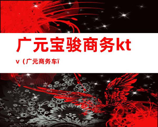 广元宝骏商务ktv(广元商务车)