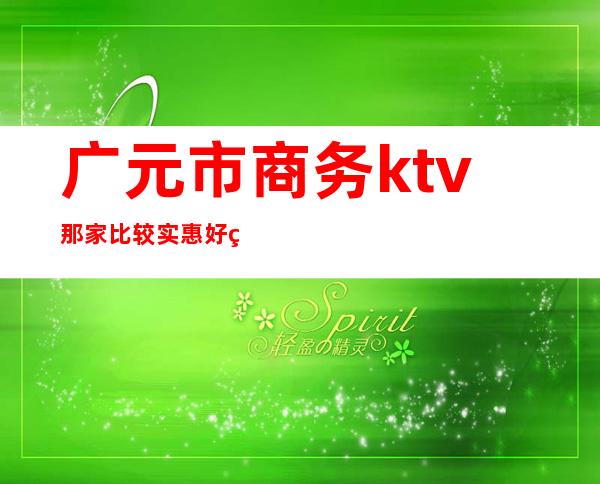 广元市商务ktv那家比较实惠好玩()