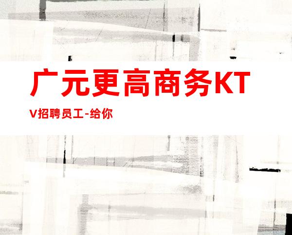 广元更高商务KTV招聘员工-给你放飞的舞台