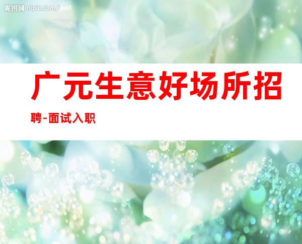 广元生意好场所招聘-面试入职不收费