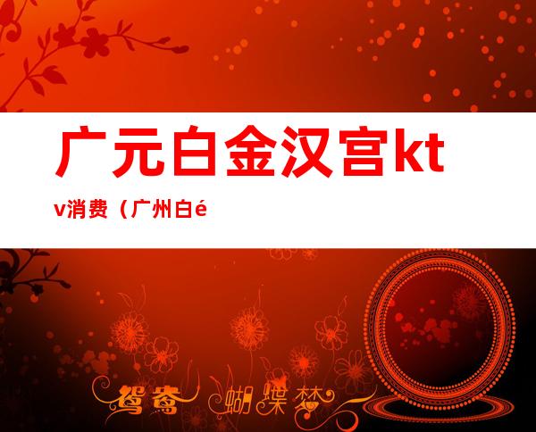 广元白金汉宫ktv消费(广州白金汉宫ktv)