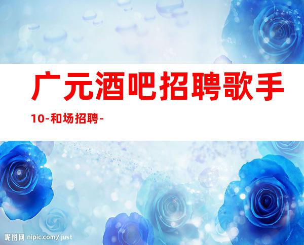 广元酒吧招聘歌手10-和场招聘-不如靠自己