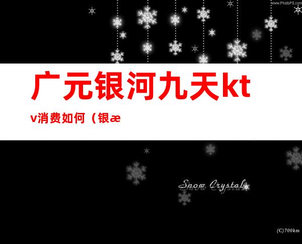 广元银河九天ktv消费如何(银河九天KTV)