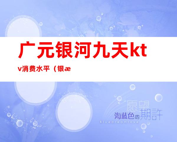 广元银河九天ktv消费水平(银河九天KTV)