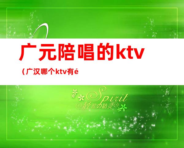 广元陪唱的ktv（广汉哪个ktv有陪唱）