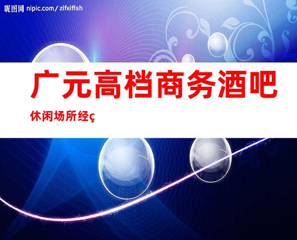 广元高档商务酒吧休闲场所经理直招女孩服务员管住