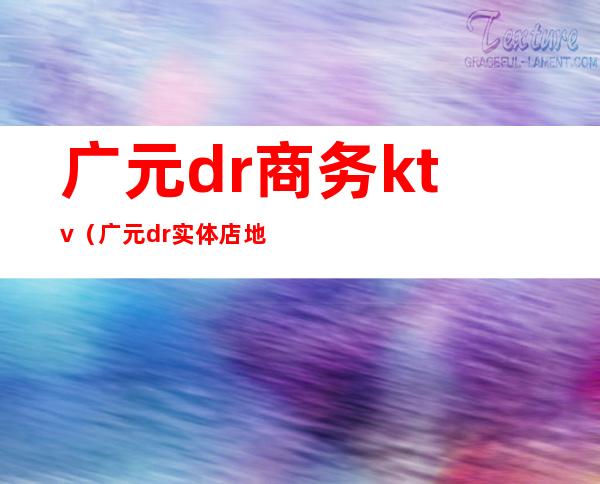 广元dr商务ktv（广元dr实体店地址）