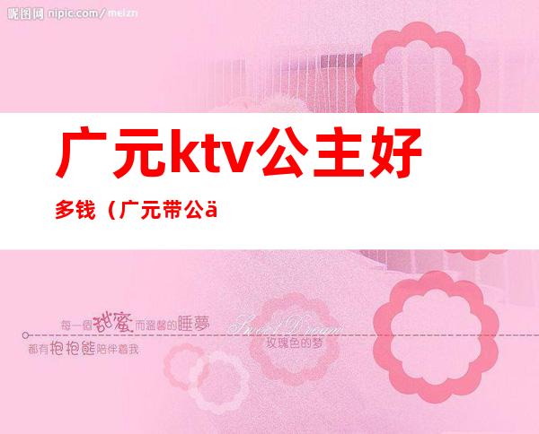广元ktv公主好多钱(广元带公主ktv)