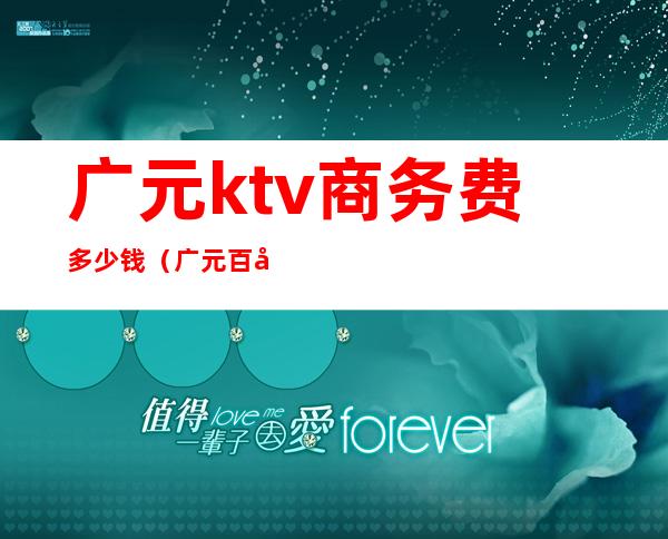 广元ktv商务费多少钱(广元百分百ktv消费情况)