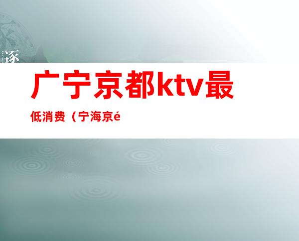 广宁京都ktv最低消费（宁海京都ktv）