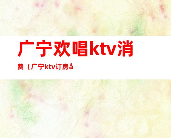 广宁欢唱ktv消费(广宁ktv订房多少钱)