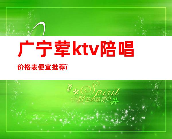 广宁荤ktv陪唱价格表便宜推荐(广宁欢唱ktv电话号码)