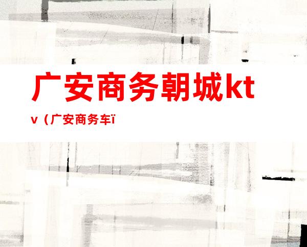 广安商务朝城ktv(广安商务车)