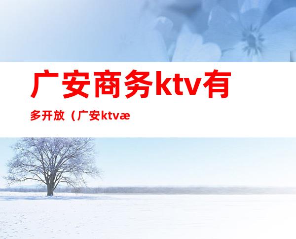 广安商务ktv有多开放（广安ktv怎么收费）