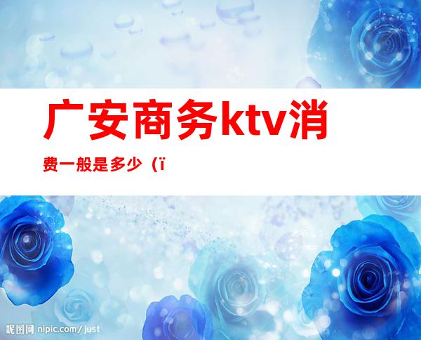 广安商务ktv消费一般是多少()