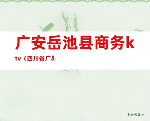 广安岳池县商务ktv(四川省广安市岳池县岳一中)