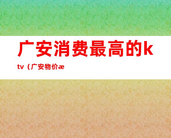 广安消费最高的ktv(广安物价消费怎么样)