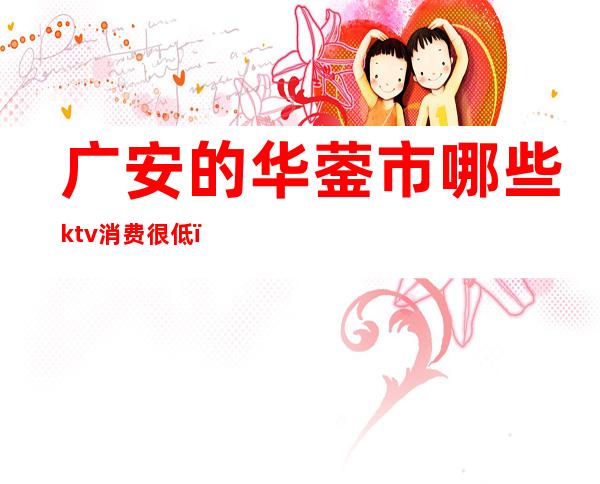 广安的华蓥市哪些ktv消费很低()