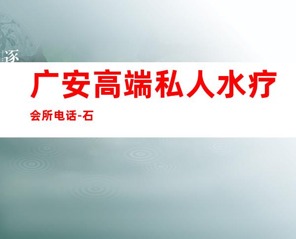 广安高端私人水疗会所电话-石家庄哪里有女子、美容、养生、SPA、会所?