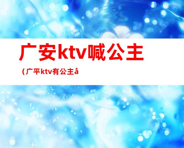 广安ktv喊公主（广平ktv有公主吗）