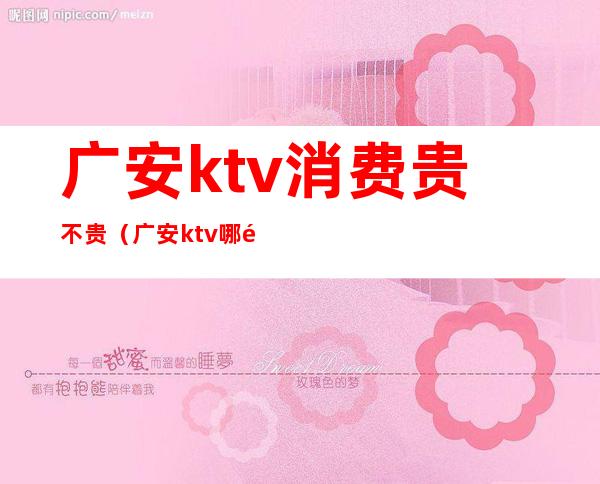 广安ktv消费贵不贵(广安ktv 哪里最好)