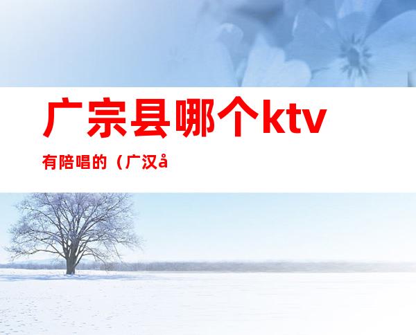 广宗县哪个ktv有陪唱的(广汉哪个ktv有陪唱)