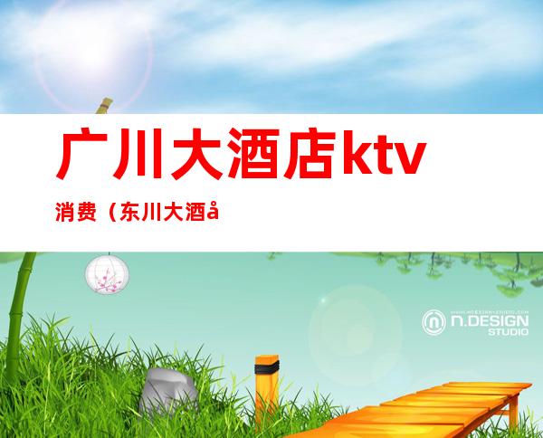 广川大酒店ktv消费(东川大酒店ktv)