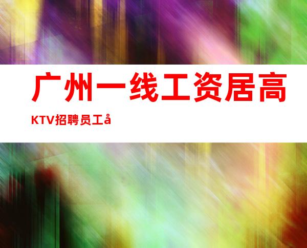 广州一线工资居高KTV招聘员工很持续很稳定