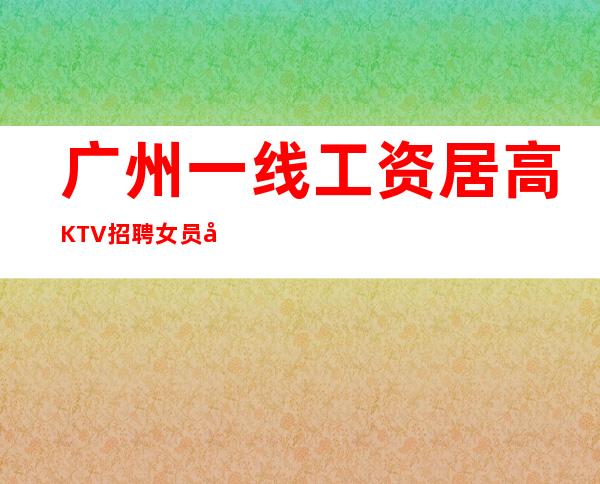 广州一线工资居高KTV招聘女员工机会留给有心人