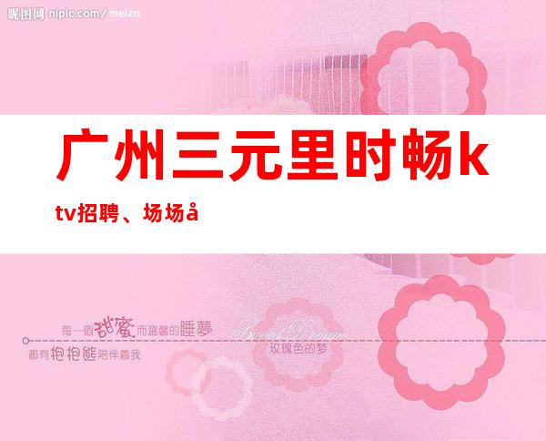 广州三元里时畅ktv招聘、场场外地过来开车接安全