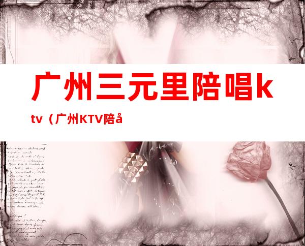 广州三元里陪唱ktv（广州KTV陪唱）