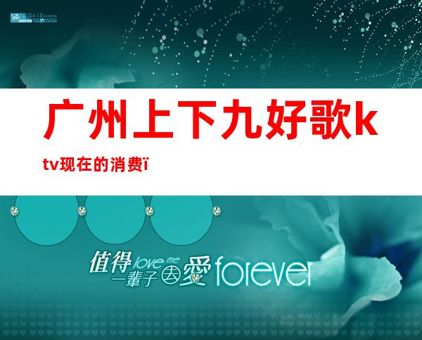 广州上下九好歌ktv现在的消费(广州上下九好歌ktv价目表)