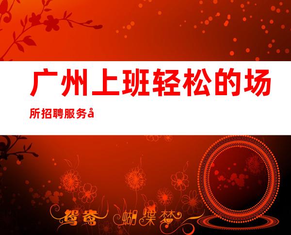 广州上班轻松的场所招聘服务员-赚的夜总会来自上班工资