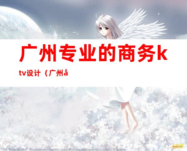 广州专业的商务ktv设计（广州十大商务KTV）