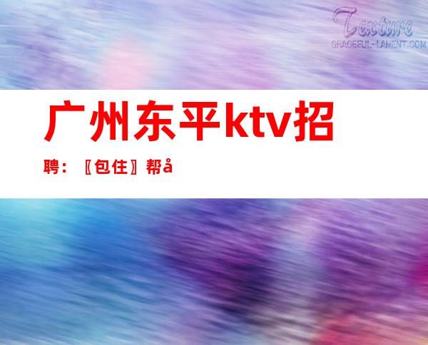 广州东平ktv招聘：〖包住〗帮助新手