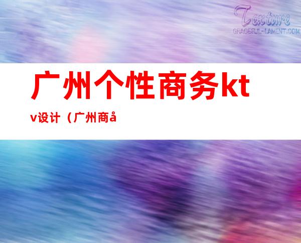 广州个性商务ktv设计(广州 商务ktv)