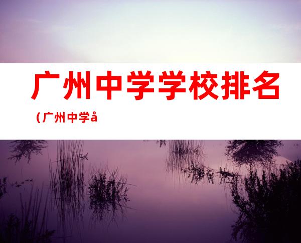 广州中学学校排名(广州中学学校排名表)