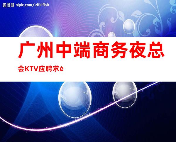 广州中端商务夜总会KTV应聘求职招聘女服务员服务员生意好