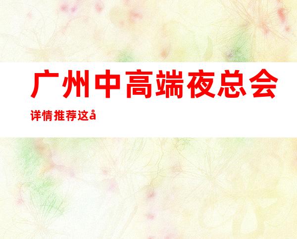 广州中高端夜总会详情推荐这几家非常不错的 正常营业 – 广州天河商务KTV_重复