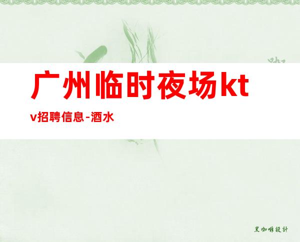 广州临时夜场ktv招聘信息-酒水促销员日结1500-1800