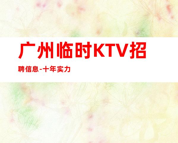 广州临时KTV招聘信息-十年实力夜总会团队有保障不收一分