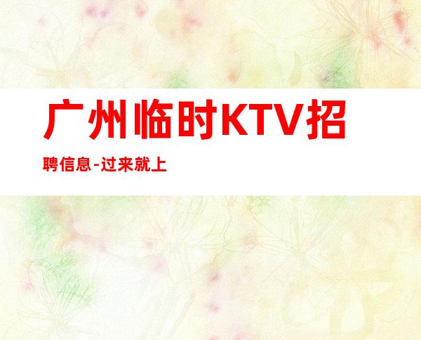 广州临时KTV招聘信息-过来就上班