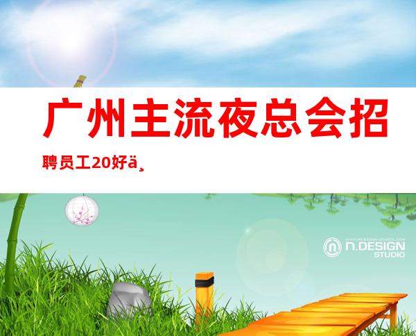 广州主流夜总会招聘员工 20好上班提供住宿报销路费