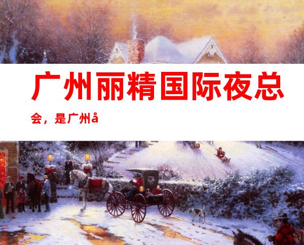 广州丽精国际夜总会,是广州十大夜总会榜上有名