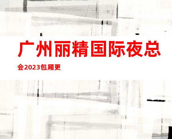 广州丽精国际夜总会2023包厢更真实报价