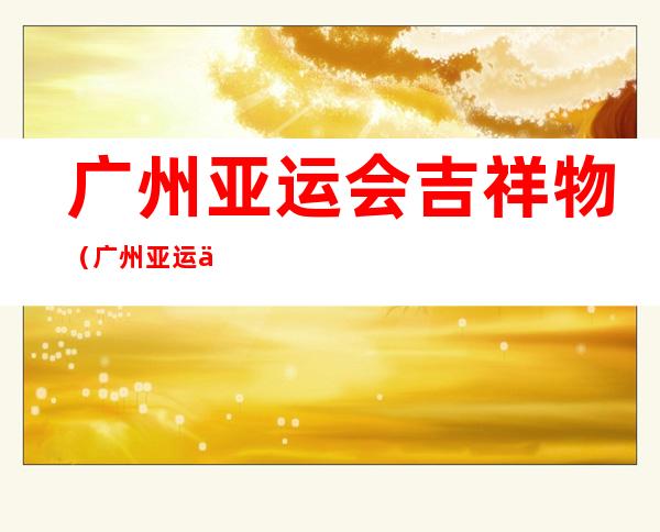 广州亚运会吉祥物(广州亚运会吉祥物是什么)