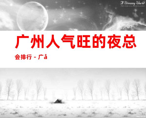 广州人气旺的夜总会排行-广州夜总会包厢预订
