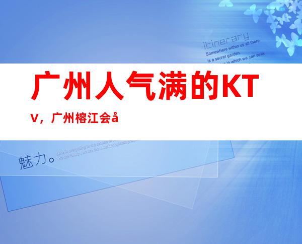 广州人气满的KTV,广州榕江会娱乐会所别样的风格 – 广州天河商务KTV