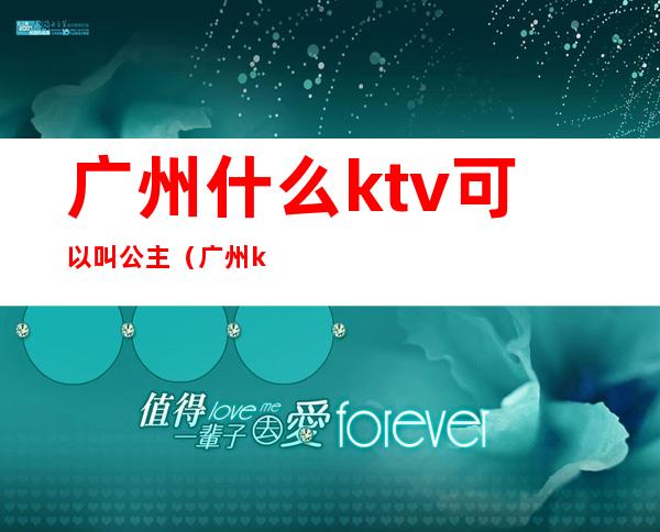 广州什么ktv可以叫公主(广州ktv公主带出来要钱吗)